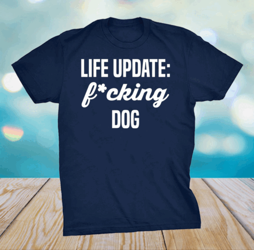 Life update fucking dog shirt