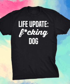 Life update fucking dog shirt