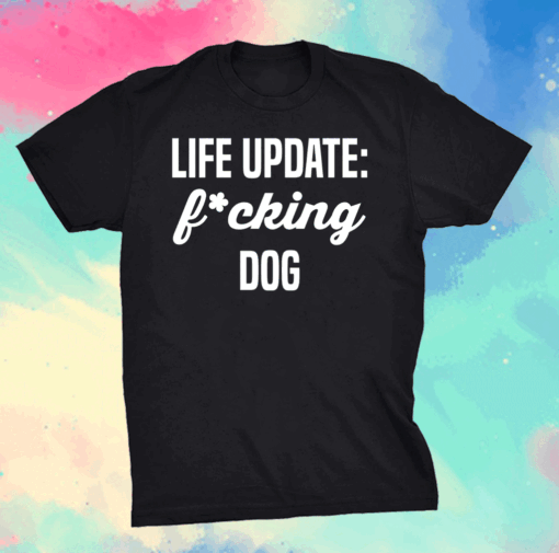 Life update fucking dog shirt