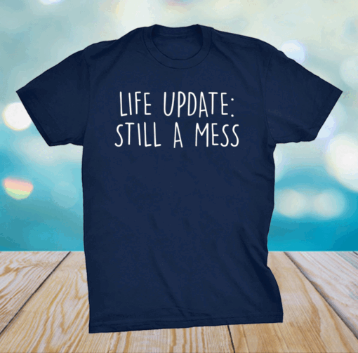 Life update still a mess shirt