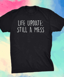 Life update still a mess shirt