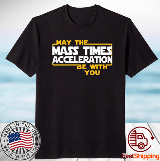 May the mass times acceleration be with you t-shirt