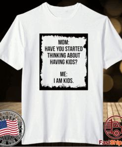 Mom Have You Started Thinking About Having Kids Me I am Kid T-Shirt