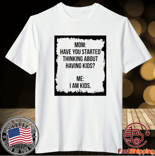 Mom Have You Started Thinking About Having Kids Me I am Kid T-Shirt