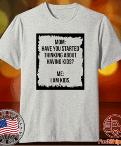 Mom Have You Started Thinking About Having Kids Me I am Kid T-Shirt