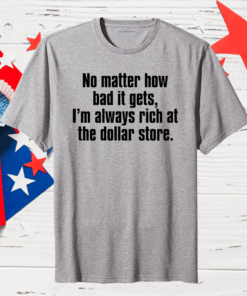 No matter how bad it gets Im always rich at the dollar store Gift T-Shirt