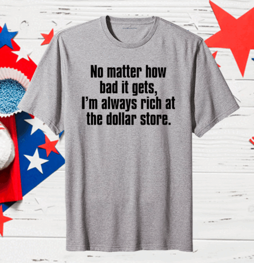 No matter how bad it gets Im always rich at the dollar store Gift T-Shirt