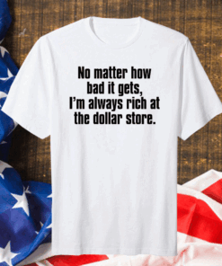 No matter how bad it gets Im always rich at the dollar store Gift T-Shirt