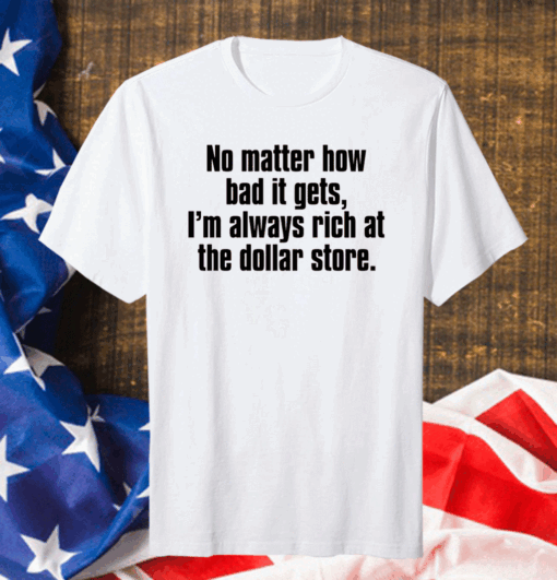 No matter how bad it gets Im always rich at the dollar store Gift T-Shirt