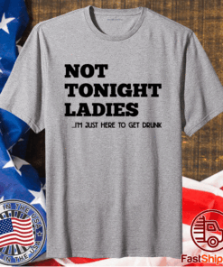Not tonight ladies I’m just here to get drunk t-shirt