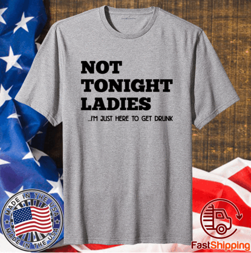 Not tonight ladies I’m just here to get drunk t-shirt