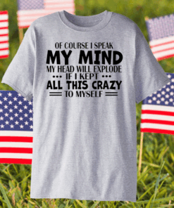 Of Course I Speak My Mind My Head Will Explode If I Kept All This Crazy To Myself Shirt