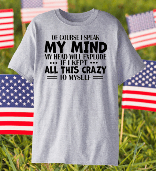 Of Course I Speak My Mind My Head Will Explode If I Kept All This Crazy To Myself Shirt