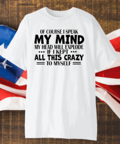 Of Course I Speak My Mind My Head Will Explode If I Kept All This Crazy To Myself Shirt