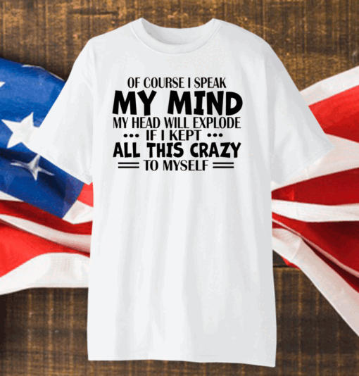 Of Course I Speak My Mind My Head Will Explode If I Kept All This Crazy To Myself Shirt