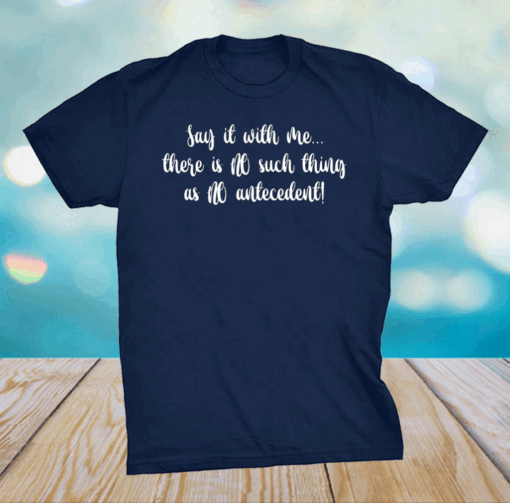 Say it with me there is no such thing as no antecedent shirt