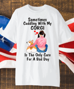 Sometimes Cudding With My Corgi Is The Only Cure For A Bad Day Shirt