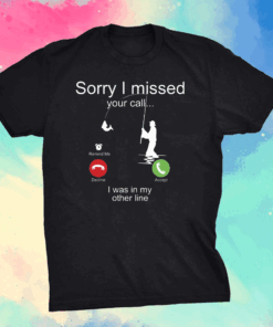 Sorry I missed your call I was on the other line fishing shirt