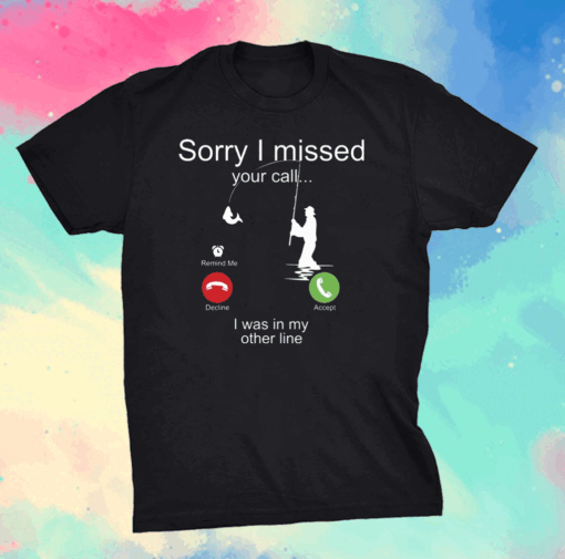 Sorry I missed your call I was on the other line fishing shirt