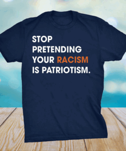 Stop Pretending Your Racism Is Patriotism Shirt