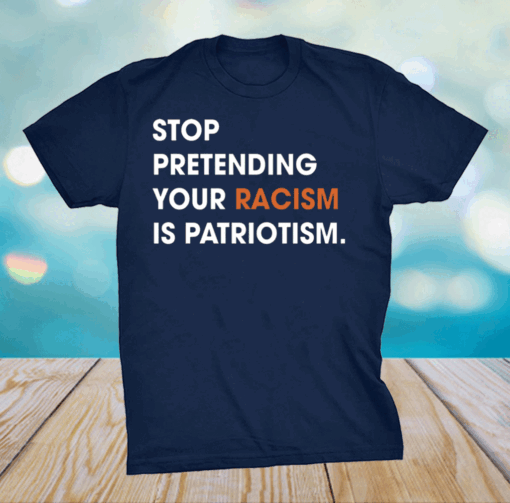 Stop Pretending Your Racism Is Patriotism Shirt