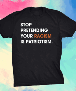 Stop Pretending Your Racism Is Patriotism Shirt