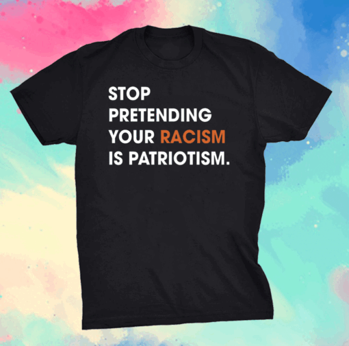 Stop Pretending Your Racism Is Patriotism Shirt