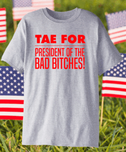 Tae For President Of The Bad Bitches Shirt