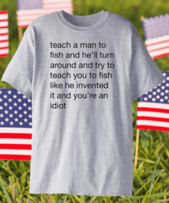 Teach A Man To Fish And He’ll Turn Around Quotes Shirt