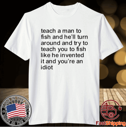 Teach a man to fish and he’ll turn around and try to teach you to fish t-shirt