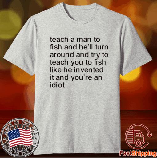 Teach a man to fish and he’ll turn around and try to teach you to fish t-shirt