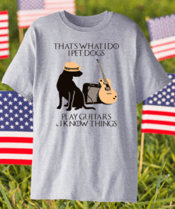 That’s What I Do I Pet Dogs I Play Guitars And I Know Things Shirt