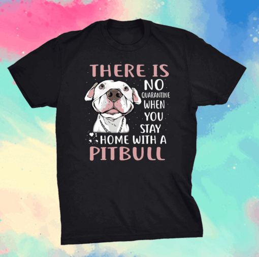 There Is No Quarantine When You Stay Home With A Pitbull Shirt