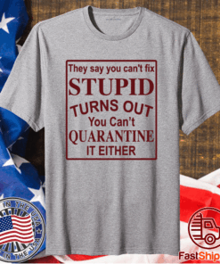 They say you can’t fix stupid turns out you can’t quarantine it either t-shirt