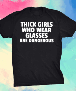 Thick Girls Who Wear Glasses Are Dangerous Shirt