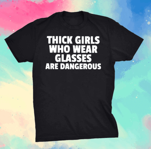 Thick Girls Who Wear Glasses Are Dangerous Shirt