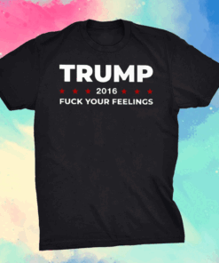 Trump 2016 Fuck Your Feeling Shirt