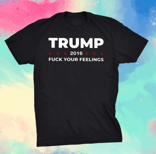 Trump 2016 Fuck Your Feeling Shirt