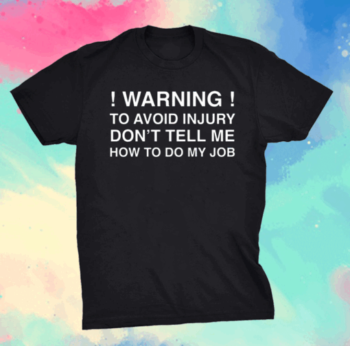 Warning To Avoid Injury Don’t Tell Me How To Do My Job Shirt