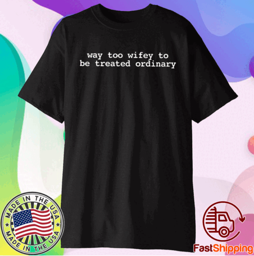 Way Too Wifey To Be Treated Ordinary T-Shirt