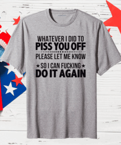 Official Whatever I Did To Piss You Off Please Let Me Know So I Can Fucking Do It Again T-Shirt