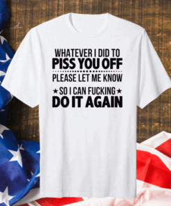 Official Whatever I Did To Piss You Off Please Let Me Know So I Can Fucking Do It Again T-Shirt