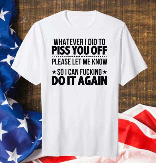 Official Whatever I Did To Piss You Off Please Let Me Know So I Can Fucking Do It Again T-Shirt