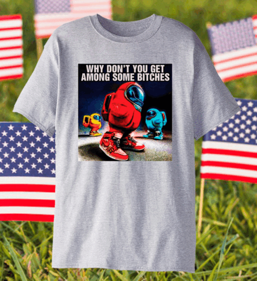 Why don’t you get among some bitches among us shirt