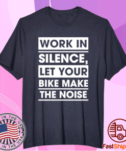 Work In Silence Let Your Bike Make The Noise T-Shirt