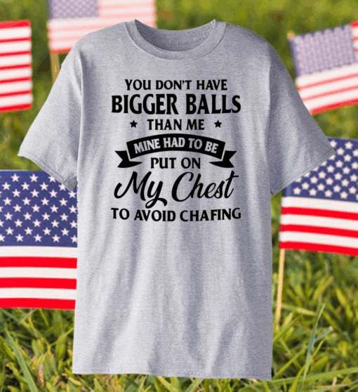 You Don’t Have Bigger Balls Than Me Mine Had To Be Put On My Chest To Avoid Chafing Shirt