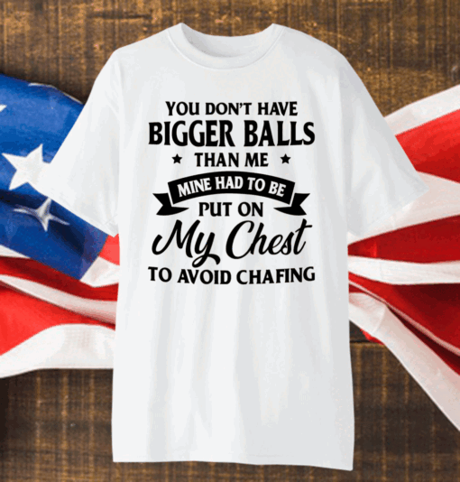You Don’t Have Bigger Balls Than Me Mine Had To Be Put On My Chest To Avoid Chafing Shirt