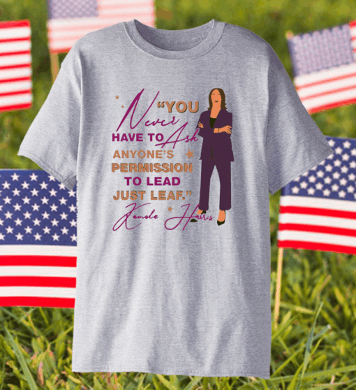 You Never Have To Ask Anyone’s Permission To Lead Just Lead Kamala Shirt