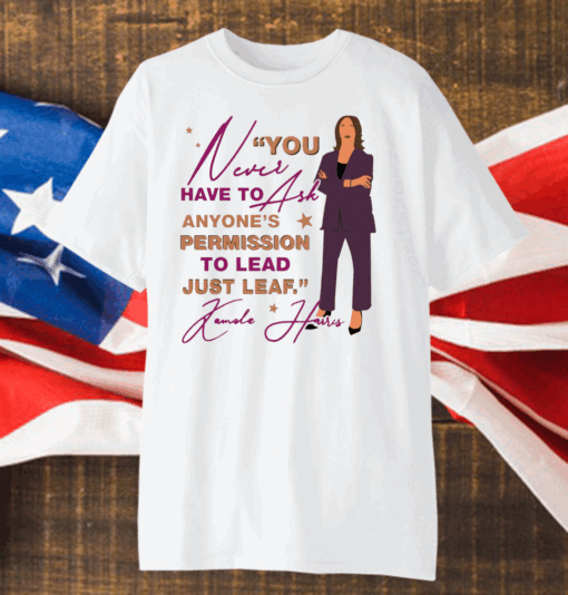 You Never Have To Ask Anyone’s Permission To Lead Just Lead Kamala Shirt