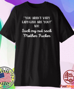 You aren’t very lady like are you me suck my nut sack mother fucker shirt